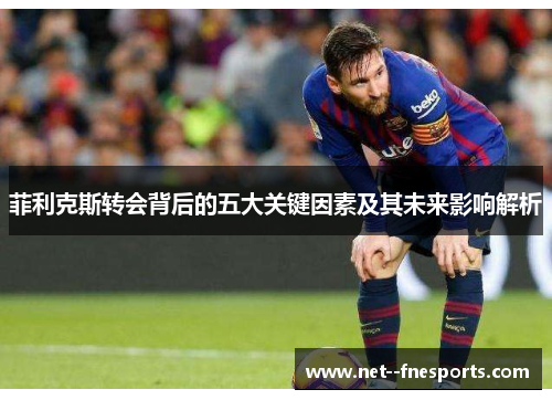 菲利克斯转会背后的五大关键因素及其未来影响解析