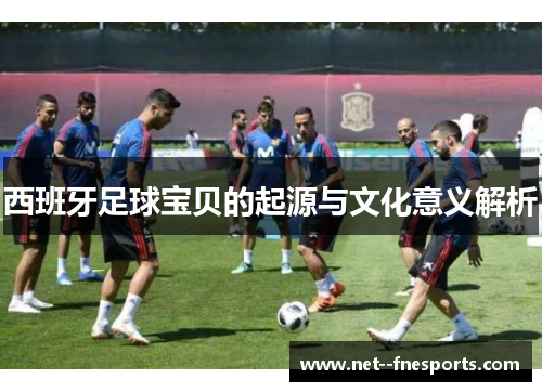 西班牙足球宝贝的起源与文化意义解析