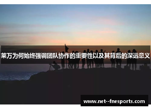 莱万为何始终强调团队协作的重要性以及其背后的深远意义