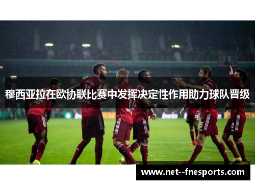 穆西亚拉在欧协联比赛中发挥决定性作用助力球队晋级 穆西亚拉在欧协联比赛中发挥决定性作用助力球队晋级