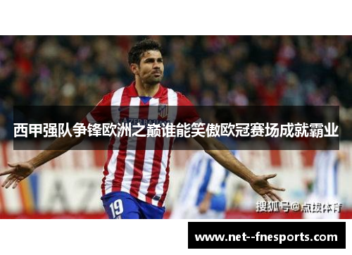 西甲强队争锋欧洲之巅谁能笑傲欧冠赛场成就霸业 西甲强队争锋欧洲之巅谁能笑傲欧冠赛场成就霸业