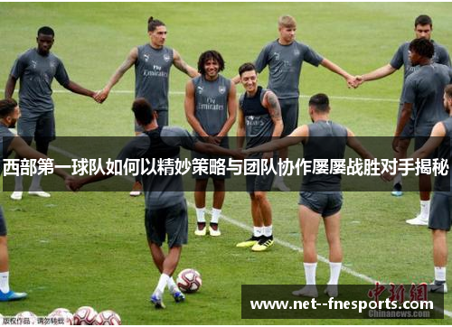 西部第一球队如何以精妙策略与团队协作屡屡战胜对手揭秘
