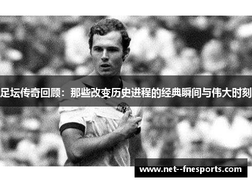 足坛传奇回顾:那些改变历史进程的经典瞬间与伟大时刻 足坛传奇回顾:那些改变历史进程的经典瞬间与伟大时刻