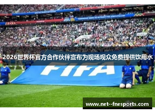 2026世界杯官方合作伙伴宣布为现场观众免费提供饮用水