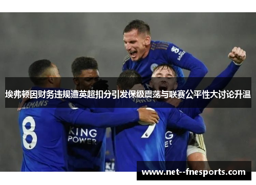 埃弗顿因财务违规遭英超扣分引发保级震荡与联赛公平性大讨论升温