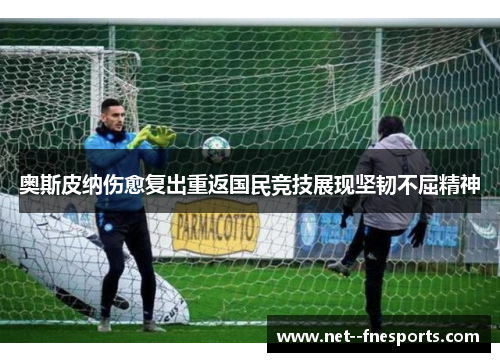 奥斯皮纳伤愈复出重返国民竞技展现坚韧不屈精神