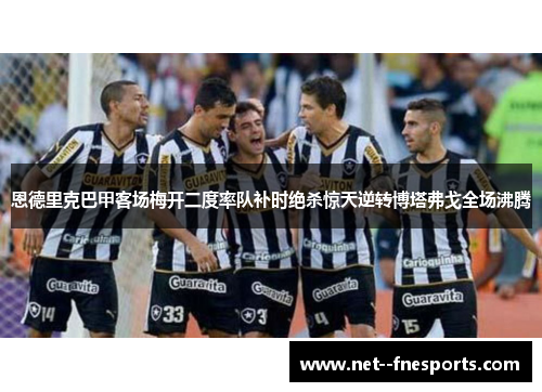 恩德里克巴甲客场梅开二度率队补时绝杀惊天逆转博塔弗戈全场沸腾