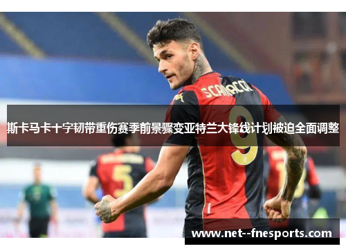 斯卡马卡十字韧带重伤赛季前景骤变亚特兰大锋线计划被迫全面调整 斯卡马卡十字韧带重伤赛季前景骤变亚特兰大锋线计划被迫全面调整