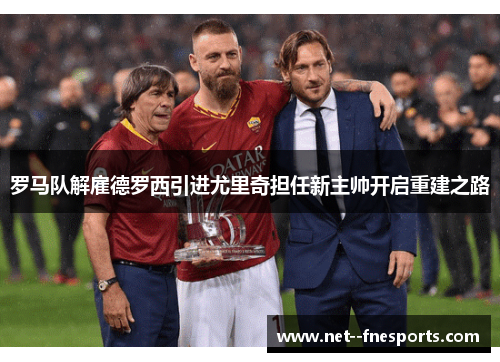 罗马队解雇德罗西引进尤里奇担任新主帅开启重建之路
