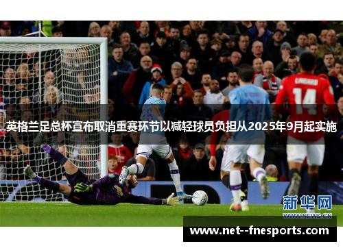 英格兰足总杯宣布取消重赛环节以减轻球员负担从2025年9月起实施 英格兰足总杯宣布取消重赛环节以减轻球员负担从2025年9月起实施