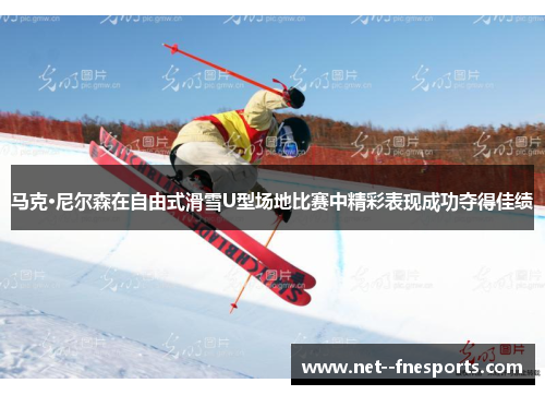 马克·尼尔森在自由式滑雪U型场地比赛中精彩表现成功夺得佳绩