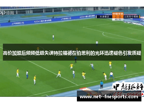 高价加盟后频频低级失误特拉福德在伯恩利的光环迅速褪色引发质疑