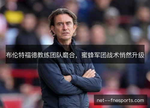 布伦特福德教练团队磨合，蜜蜂军团战术悄然升级