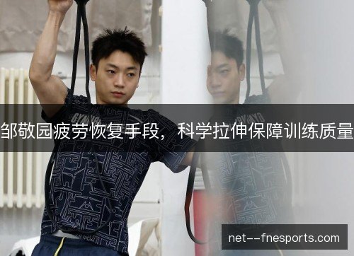 邹敬园疲劳恢复手段,科学拉伸保障训练质量 邹敬园疲劳恢复手段,科学拉伸保障训练质量