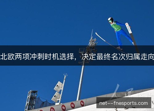 北欧两项冲刺时机选择,决定最终名次归属走向 北欧两项冲刺时机选择,决定最终名次归属走向
